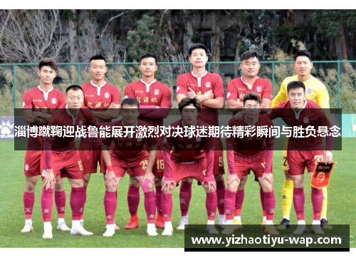 淄博蹴鞠迎战鲁能展开激烈对决球迷期待精彩瞬间与胜负悬念