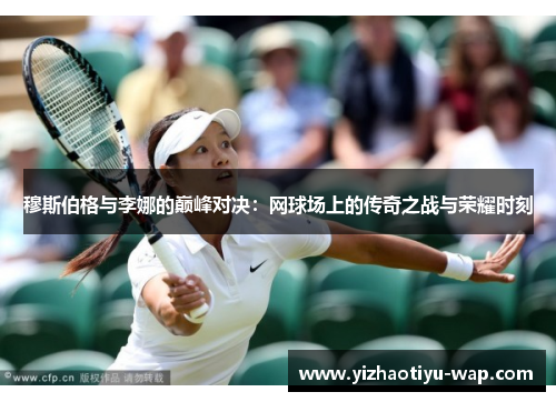 穆斯伯格与李娜的巅峰对决：网球场上的传奇之战与荣耀时刻