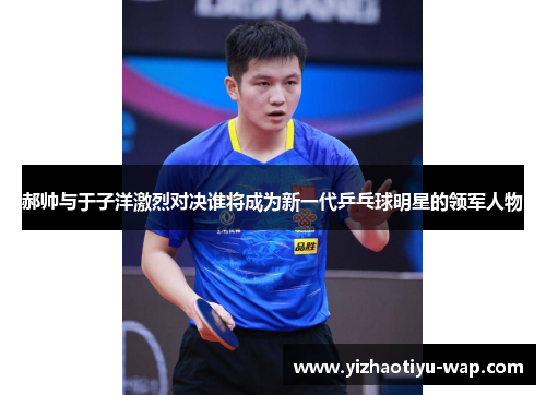 郝帅与于子洋激烈对决谁将成为新一代乒乓球明星的领军人物